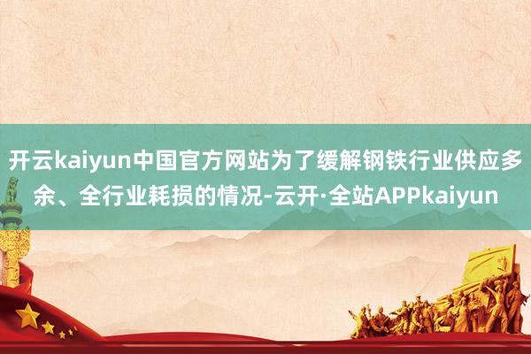 开云kaiyun中国官方网站为了缓解钢铁行业供应多余、全行业耗损的情况-云开·全站APPkaiyun