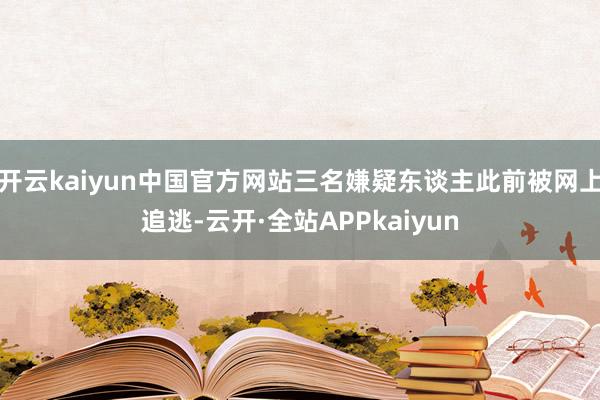 开云kaiyun中国官方网站三名嫌疑东谈主此前被网上追逃-云开·全站APPkaiyun
