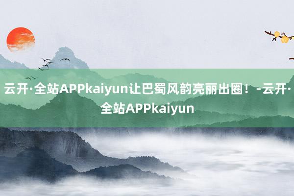 云开·全站APPkaiyun让巴蜀风韵亮丽出圈！-云开·全站APPkaiyun