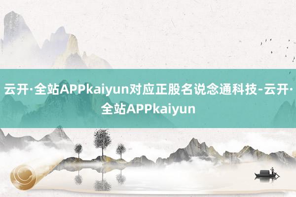 云开·全站APPkaiyun对应正股名说念通科技-云开·全站APPkaiyun