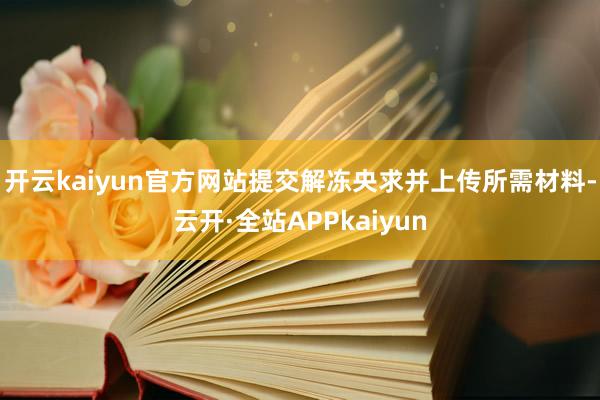 开云kaiyun官方网站提交解冻央求并上传所需材料-云开·全站APPkaiyun