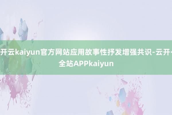 开云kaiyun官方网站应用故事性抒发增强共识-云开·全站APPkaiyun