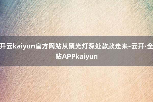 开云kaiyun官方网站从聚光灯深处款款走来-云开·全站APPkaiyun