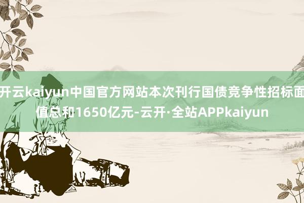 开云kaiyun中国官方网站本次刊行国债竞争性招标面值总和1650亿元-云开·全站APPkaiyun