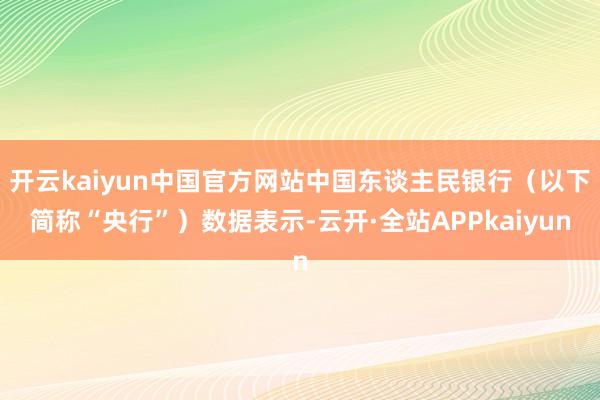 开云kaiyun中国官方网站中国东谈主民银行（以下简称“央行”）数据表示-云开·全站APPkaiyun