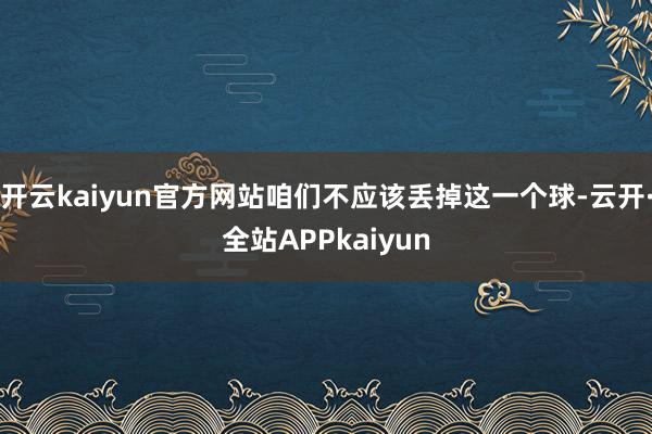 开云kaiyun官方网站咱们不应该丢掉这一个球-云开·全站APPkaiyun