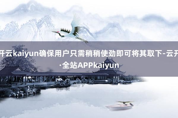 开云kaiyun确保用户只需稍稍使劲即可将其取下-云开·全站APPkaiyun