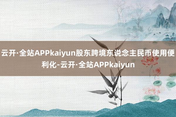 云开·全站APPkaiyun股东跨境东说念主民币使用便利化-云开·全站APPkaiyun