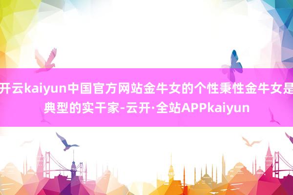 开云kaiyun中国官方网站金牛女的个性秉性金牛女是典型的实干家-云开·全站APPkaiyun