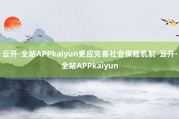云开·全站APPkaiyun更应完善社会保险机制-云开·全站APPkaiyun