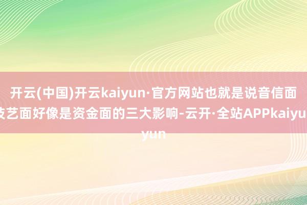开云(中国)开云kaiyun·官方网站也就是说音信面技艺面好像是资金面的三大影响-云开·全站APPkaiyun