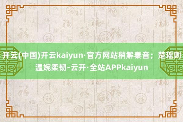 开云(中国)开云kaiyun·官方网站稍解秦音；楚瑶则温婉柔韧-云开·全站APPkaiyun