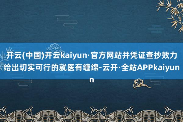 开云(中国)开云kaiyun·官方网站并凭证查抄效力给出切实可行的就医有缠绵-云开·全站APPkaiyun