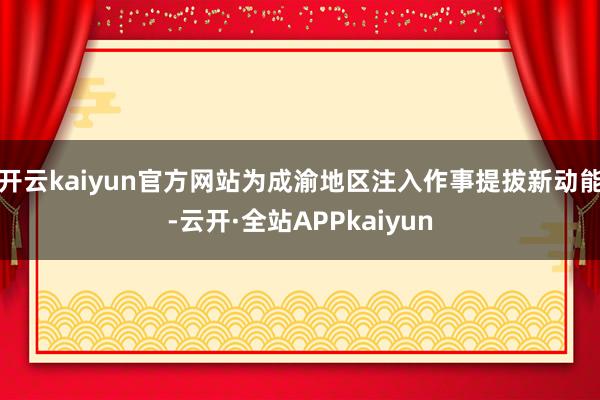 开云kaiyun官方网站为成渝地区注入作事提拔新动能-云开·全站APPkaiyun