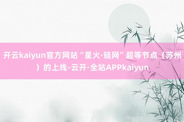 开云kaiyun官方网站“星火·链网”超等节点（苏州）的上线-云开·全站APPkaiyun