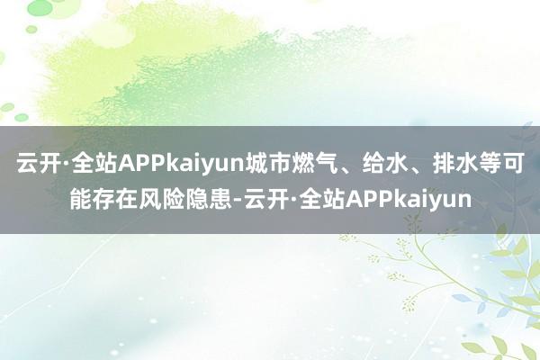 云开·全站APPkaiyun城市燃气、给水、排水等可能存在风险隐患-云开·全站APPkaiyun