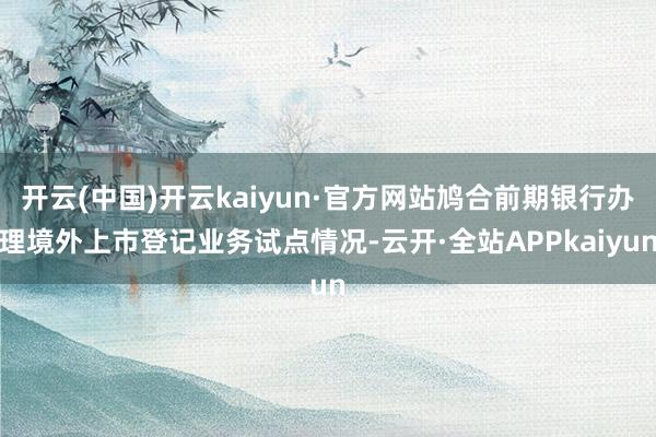 开云(中国)开云kaiyun·官方网站鸠合前期银行办理境外上市登记业务试点情况-云开·全站APPkaiyun