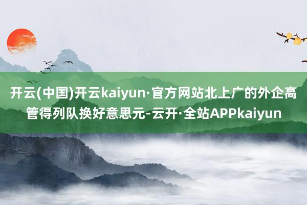 开云(中国)开云kaiyun·官方网站北上广的外企高管得列队换好意思元-云开·全站APPkaiyun