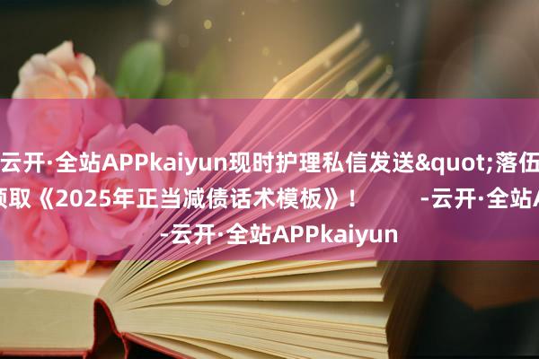 云开·全站APPkaiyun现时护理私信发送"落伍"可领取《2025年正当减债话术模板》！        -云开·全站APPkaiyun
