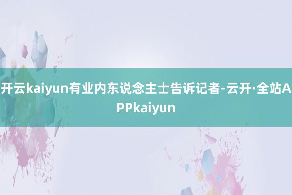 开云kaiyun有业内东说念主士告诉记者-云开·全站APPkaiyun