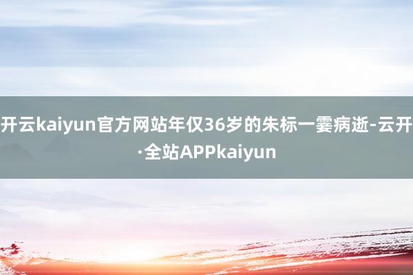 开云kaiyun官方网站年仅36岁的朱标一霎病逝-云开·全站APPkaiyun