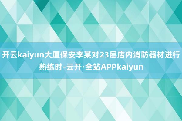 开云kaiyun大厦保安李某对23层店内消防器材进行熟练时-云开·全站APPkaiyun