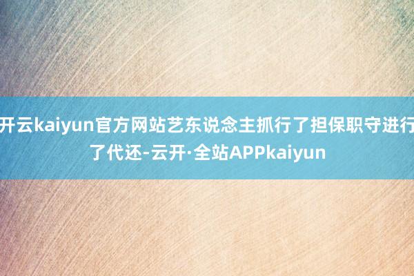 开云kaiyun官方网站艺东说念主抓行了担保职守进行了代还-云开·全站APPkaiyun