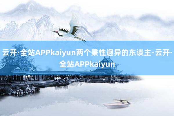 云开·全站APPkaiyun两个秉性迥异的东谈主-云开·全站APPkaiyun