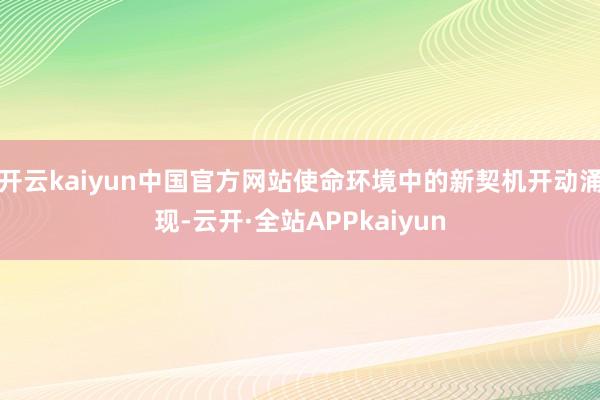 开云kaiyun中国官方网站使命环境中的新契机开动涌现-云开·全站APPkaiyun