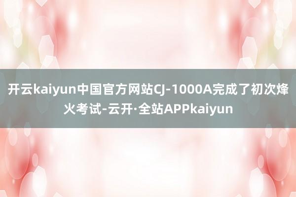 开云kaiyun中国官方网站CJ-1000A完成了初次烽火考试-云开·全站APPkaiyun