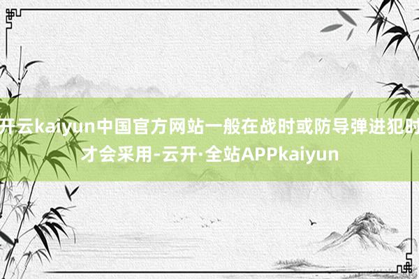 开云kaiyun中国官方网站一般在战时或防导弹进犯时才会采用-云开·全站APPkaiyun