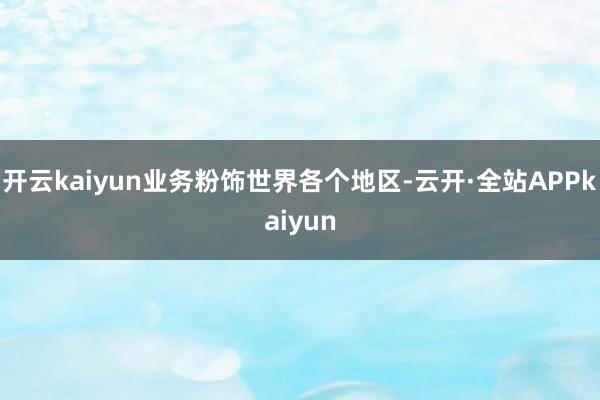 开云kaiyun业务粉饰世界各个地区-云开·全站APPkaiyun