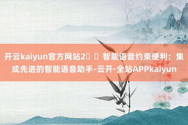 开云kaiyun官方网站2️⃣智能语音约束便利：集成先进的智能语音助手-云开·全站APPkaiyun