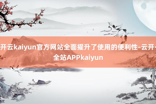 开云kaiyun官方网站全面擢升了使用的便利性-云开·全站APPkaiyun