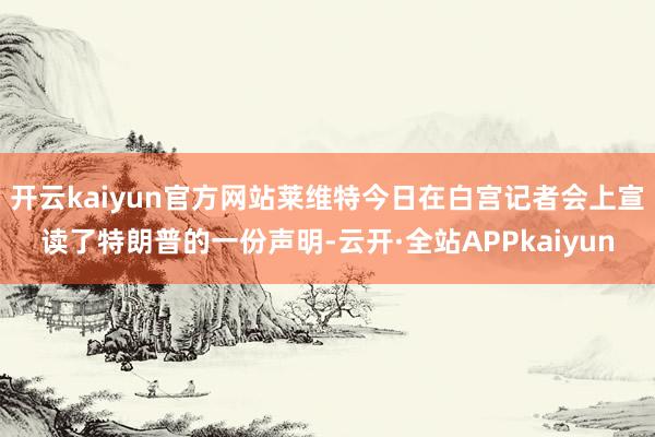 开云kaiyun官方网站莱维特今日在白宫记者会上宣读了特朗普的一份声明-云开·全站APPkaiyun