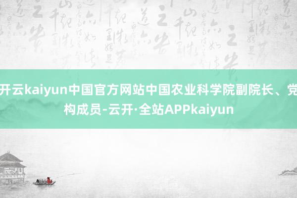 开云kaiyun中国官方网站中国农业科学院副院长、党构成员-云开·全站APPkaiyun
