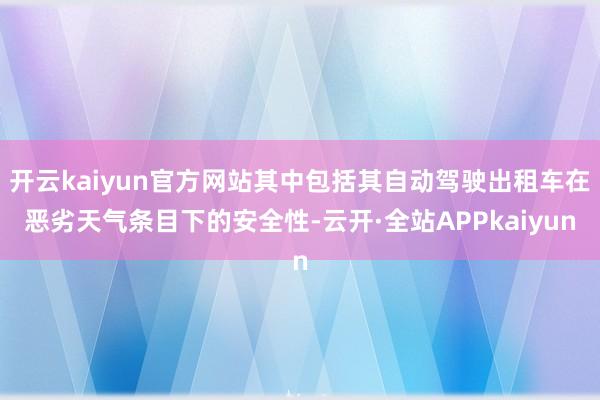 开云kaiyun官方网站其中包括其自动驾驶出租车在恶劣天气条目下的安全性-云开·全站APPkaiyun