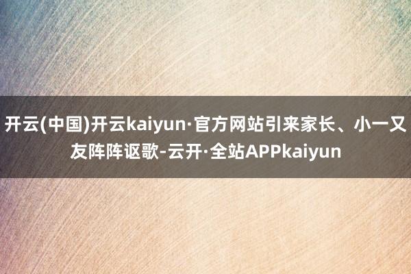 开云(中国)开云kaiyun·官方网站引来家长、小一又友阵阵讴歌-云开·全站APPkaiyun