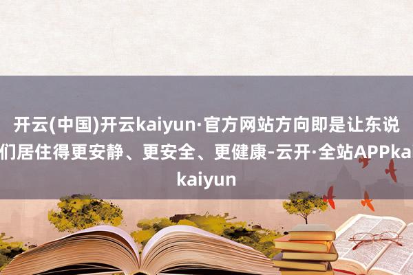 开云(中国)开云kaiyun·官方网站方向即是让东说念主们居住得更安静、更安全、更健康-云开·全站APPkaiyun