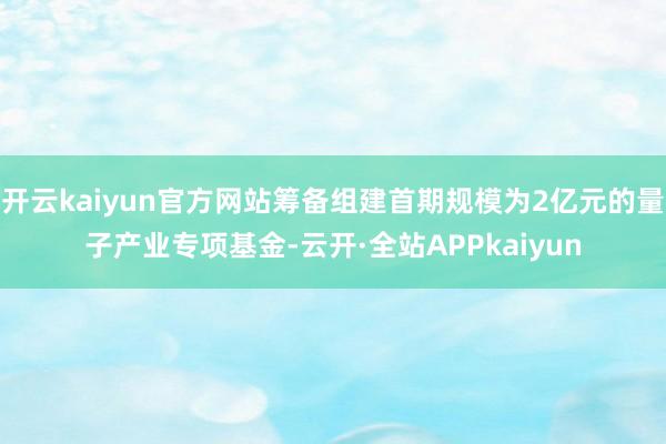 开云kaiyun官方网站筹备组建首期规模为2亿元的量子产业专项基金-云开·全站APPkaiyun