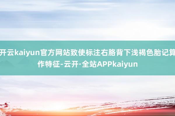 开云kaiyun官方网站致使标注右胳背下浅褐色胎记算作特征-云开·全站APPkaiyun