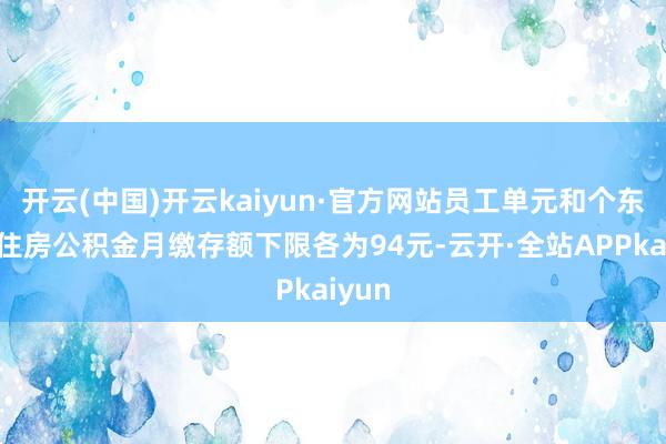 开云(中国)开云kaiyun·官方网站员工单元和个东谈主住房公积金月缴存额下限各为94元-云开·全站APPkaiyun