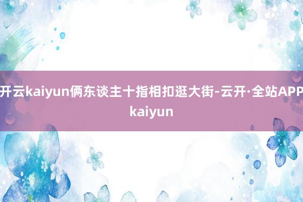 开云kaiyun俩东谈主十指相扣逛大街-云开·全站APPkaiyun