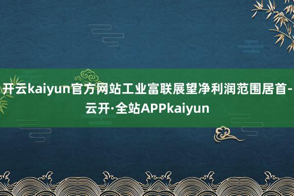 开云kaiyun官方网站工业富联展望净利润范围居首-云开·全站APPkaiyun