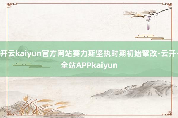 开云kaiyun官方网站赛力斯坚执时期初始窜改-云开·全站APPkaiyun