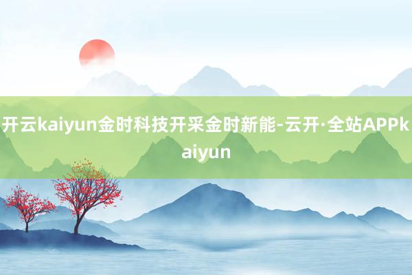 开云kaiyun金时科技开采金时新能-云开·全站APPkaiyun