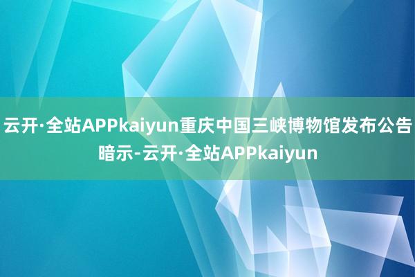 云开·全站APPkaiyun重庆中国三峡博物馆发布公告暗示-云开·全站APPkaiyun