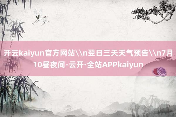 开云kaiyun官方网站\n翌日三天天气预告\n7月10昼夜间-云开·全站APPkaiyun