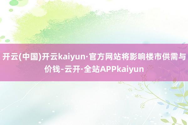 开云(中国)开云kaiyun·官方网站将影响楼市供需与价钱-云开·全站APPkaiyun