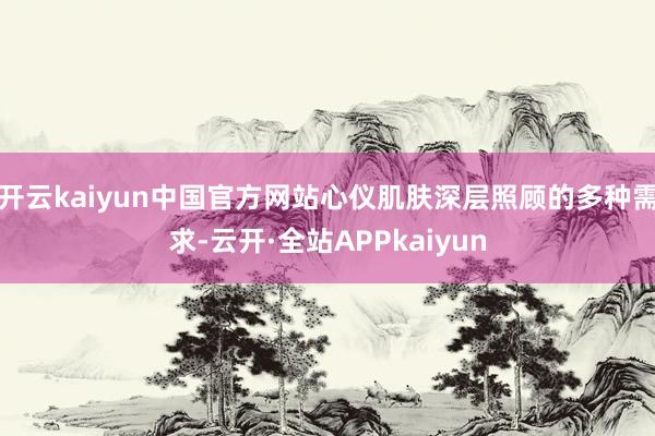 开云kaiyun中国官方网站心仪肌肤深层照顾的多种需求-云开·全站APPkaiyun